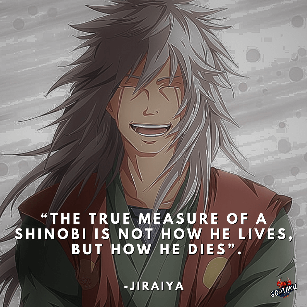 The true measure of a shinobi is not how he lives, but how he dies.
-Jiraiya
(Naruto Quotes About Life)