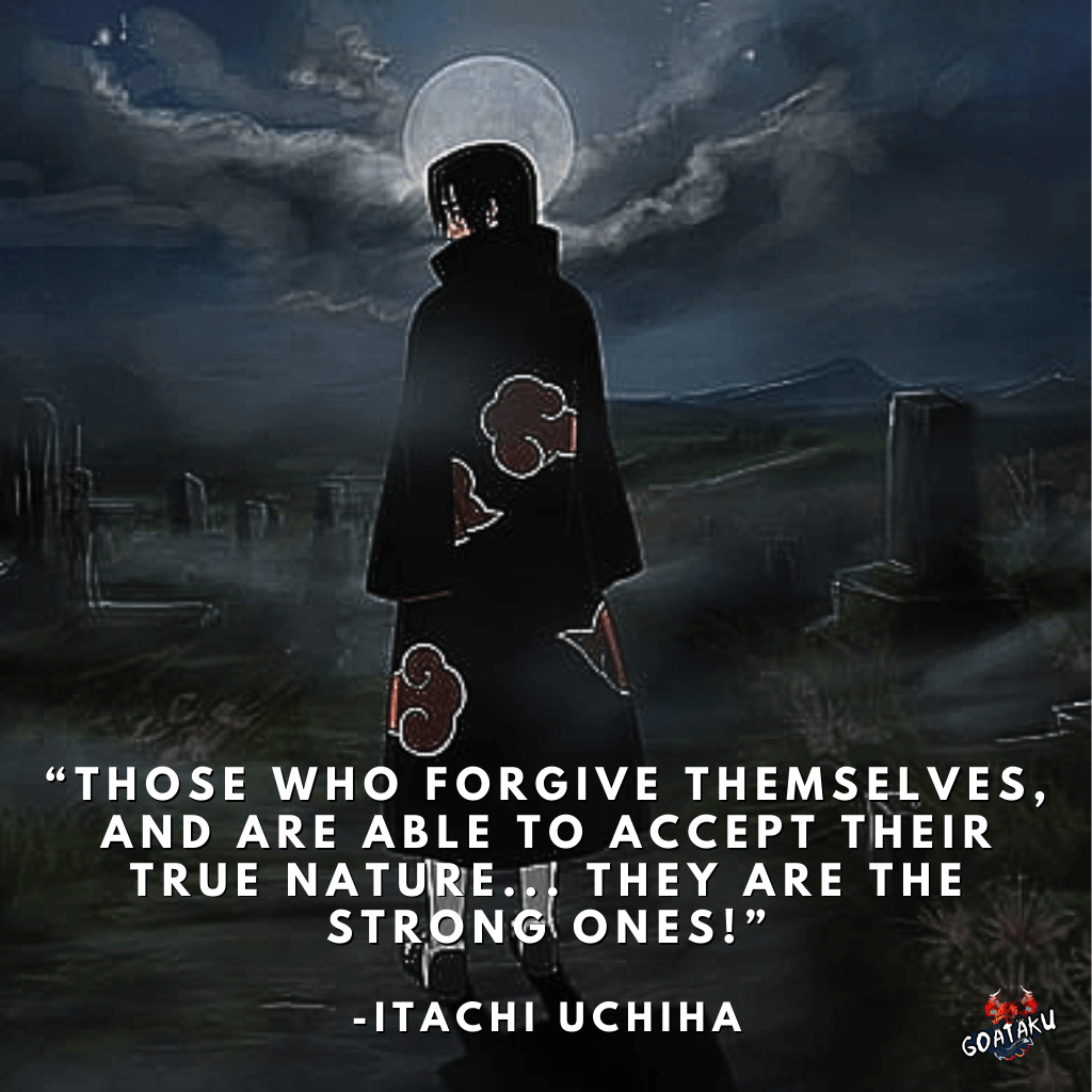 Those who forgive themselves, and are able to accept their true nature... They are the strong ones!
-Itachi Uchiha, Naruto