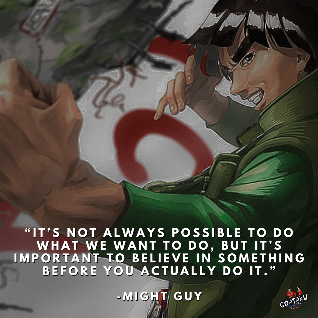 It's not always possible to do what we want to do, but it's important to believe in something before you actually do it.
-Might Guy, Naruto