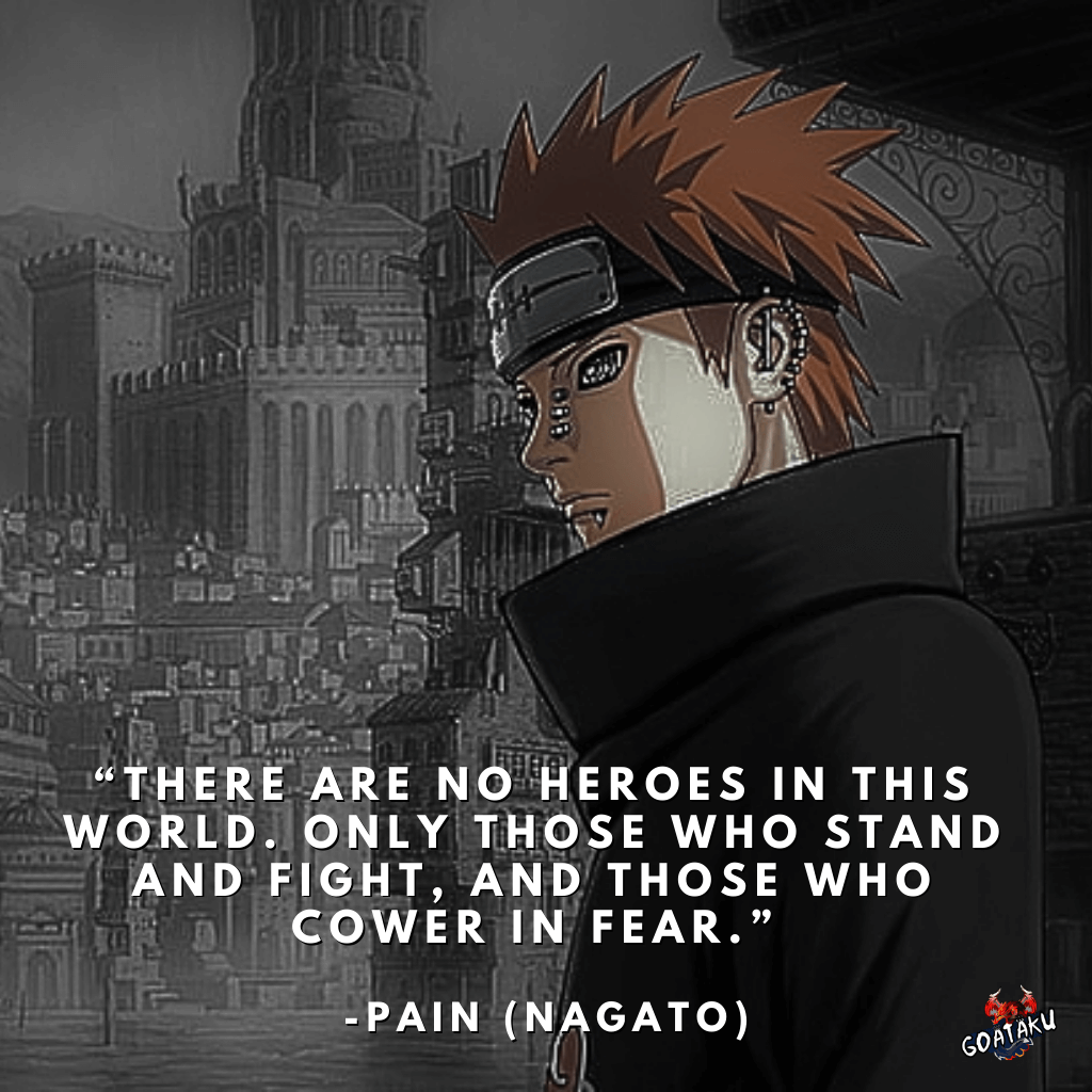 There are no heroes in this world. Only those who stand and fight, and those who cower in fear.
-Pain (Nagato), Naruto