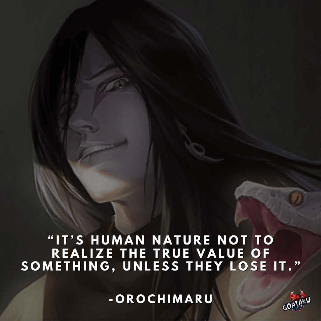 It’s human nature not to realize the true value of something, unless they lose it.
-Orochimaru, Naruto