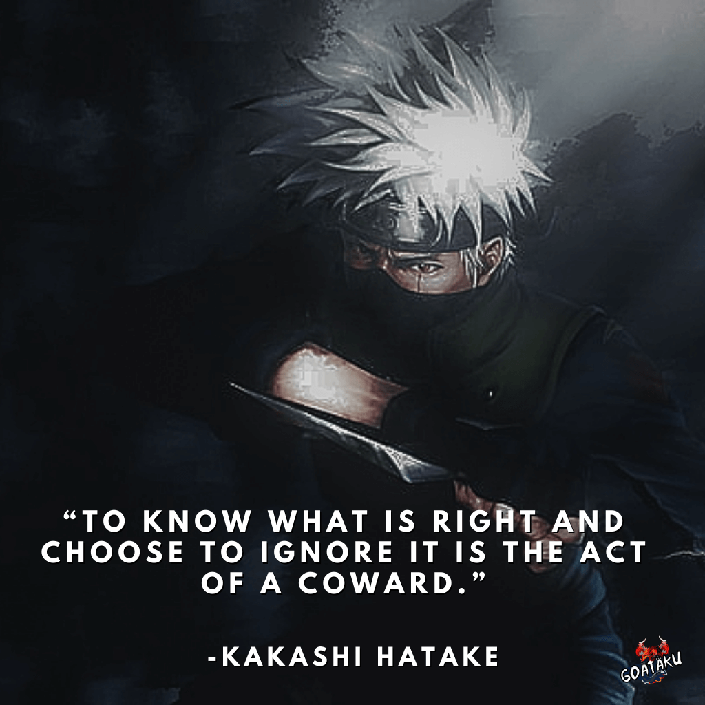 To know what is right and choose to ignore it is the act of a coward.
-Kakashi Hatake, Naruto