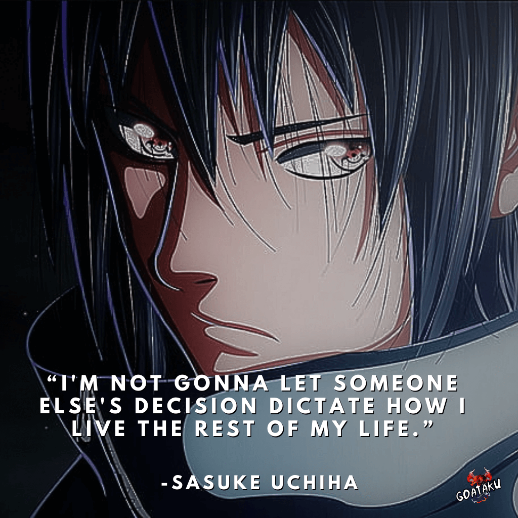 I'm not gonna let someone else's decision dictate how I live the rest of my life.
-Sasuke Uchiha, Naruto