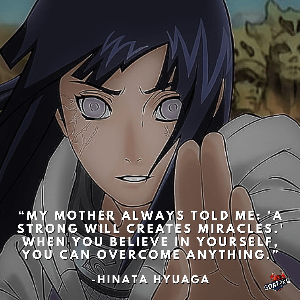 My mother always told me: ‘A strong will creates miracles.’ When you believe in yourself, you can overcome anything.
-Hinata Hyuga, Naruto